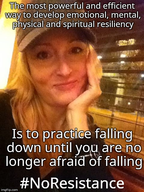 The most powerful and efficient way to develop emotional, mental, physical and spiritual resiliency; Is to practice falling down until you are no longer afraid of falling; #NoResistance | made w/ Imgflip meme maker