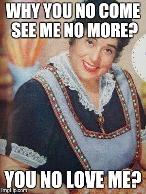 Italian Mother  | WHY YOU NO COME SEE ME NO MORE? YOU NO LOVE ME? | image tagged in italian mother | made w/ Imgflip meme maker