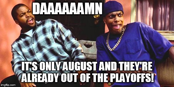 DAAAAAAMN IT'S ONLY AUGUST AND THEY'RE ALREADY OUT OF THE PLAYOFFS! | image tagged in friday daaaaamn | made w/ Imgflip meme maker