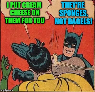 Batman Slapping Robin Meme | I PUT CREAM CHEESE ON THEM FOR YOU THEY'RE SPONGES, NOT BAGELS! | image tagged in memes,batman slapping robin | made w/ Imgflip meme maker