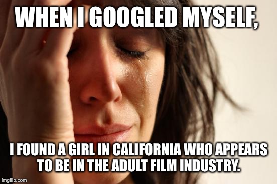 First World Problems Meme | WHEN I GOOGLED MYSELF, I FOUND A GIRL IN CALIFORNIA WHO APPEARS TO BE IN THE ADULT FILM INDUSTRY. | image tagged in memes,first world problems | made w/ Imgflip meme maker