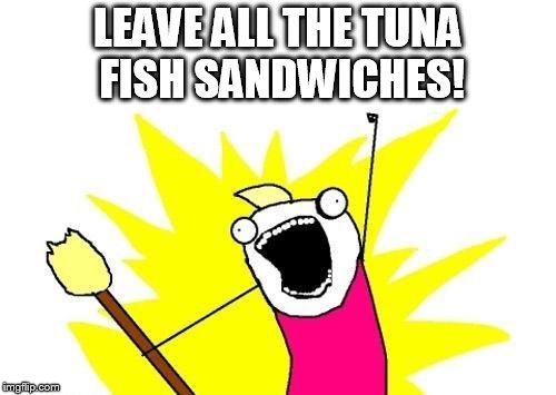 X All The Y Meme | LEAVE ALL THE TUNA FISH SANDWICHES! | image tagged in memes,x all the y | made w/ Imgflip meme maker