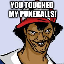 YOU TOUCHED MY POKEBALLS! | made w/ Imgflip meme maker