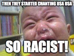 Blabbering Liberals |  THEN THEY STARTED CHANTING USA USA; SO RACIST! | image tagged in racist,democrats,liberals,anti american,whiners | made w/ Imgflip meme maker