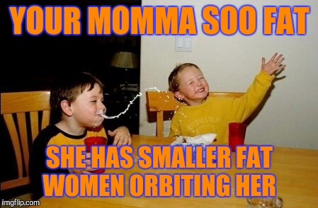 Diss+Science=Burn Squared | YOUR MOMMA SOO FAT; SHE HAS SMALLER FAT WOMEN ORBITING HER | image tagged in memes,yo mamas so fat | made w/ Imgflip meme maker
