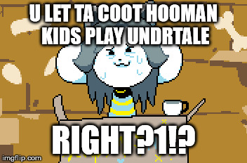 U LET TA COOT HOOMAN KIDS PLAY UNDRTALE RIGHT?1!? | made w/ Imgflip meme maker