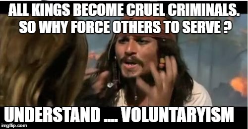 Why Is The Rum Gone | ALL KINGS BECOME CRUEL CRIMINALS. SO WHY FORCE OTHERS TO SERVE ? UNDERSTAND .... VOLUNTARYISM | image tagged in memes,why is the rum gone | made w/ Imgflip meme maker