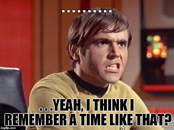 Upset Chekov | . . . . . . . . . . . . .YEAH, I THINK I REMEMBER A TIME LIKE THAT? | image tagged in upset chekov | made w/ Imgflip meme maker