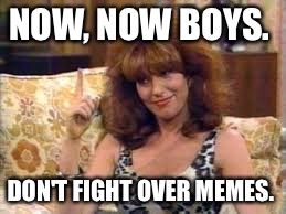 NOW, NOW BOYS. DON'T FIGHT OVER MEMES. | made w/ Imgflip meme maker