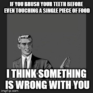 Kill Yourself Guy Meme | IF YOU BRUSH YOUR TEETH BEFORE EVEN TOUCHING A SINGLE PIECE OF FOOD I THINK SOMETHING IS WRONG WITH YOU | image tagged in memes,kill yourself guy | made w/ Imgflip meme maker