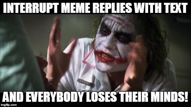 And everybody loses their minds Meme | INTERRUPT MEME REPLIES WITH TEXT; AND EVERYBODY LOSES THEIR MINDS! | image tagged in memes,and everybody loses their minds | made w/ Imgflip meme maker