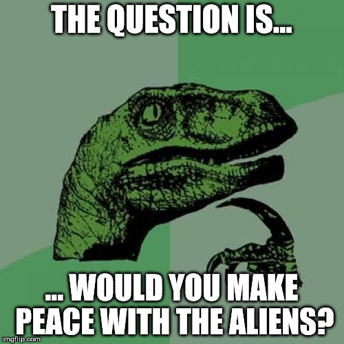 Philosoraptor Meme | THE QUESTION IS... ... WOULD YOU MAKE PEACE WITH THE ALIENS? | image tagged in memes,philosoraptor | made w/ Imgflip meme maker