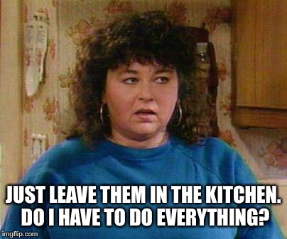 JUST LEAVE THEM IN THE KITCHEN. DO I HAVE TO DO EVERYTHING? | made w/ Imgflip meme maker