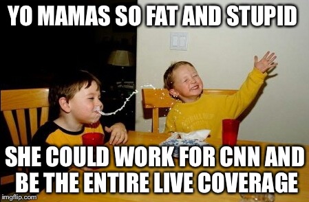 Yo Mamas So Clinton News Network  | YO MAMAS SO FAT AND STUPID; SHE COULD WORK FOR CNN AND BE THE ENTIRE LIVE COVERAGE | image tagged in yo mamas so fat,yo mama so,stupid,cnn,msm,msnbc | made w/ Imgflip meme maker