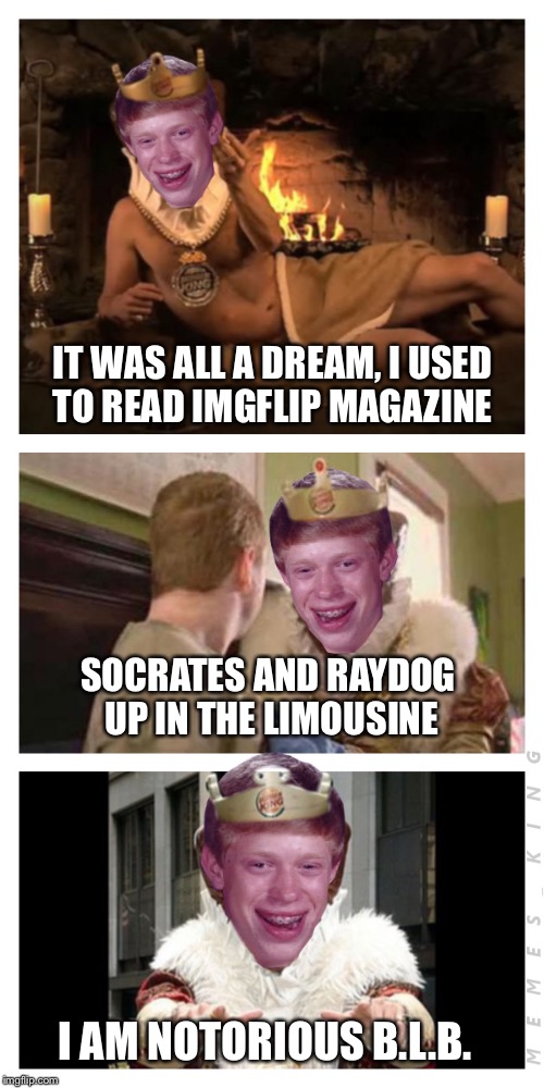 A Bad Pun from the King of Memes | IT WAS ALL A DREAM, I USED TO READ IMGFLIP MAGAZINE; SOCRATES AND RAYDOG UP IN THE LIMOUSINE; I AM NOTORIOUS B.L.B. | image tagged in a bad pun from the king of memes,memes | made w/ Imgflip meme maker