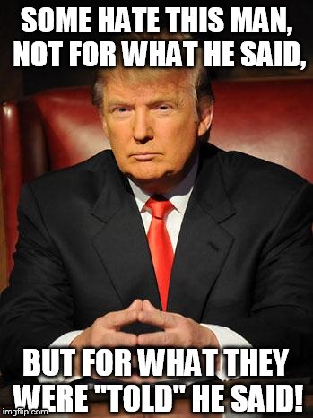 Serious Trump |  SOME HATE THIS MAN, NOT FOR WHAT HE SAID, BUT FOR WHAT THEY WERE "TOLD" HE SAID! | image tagged in serious trump | made w/ Imgflip meme maker
