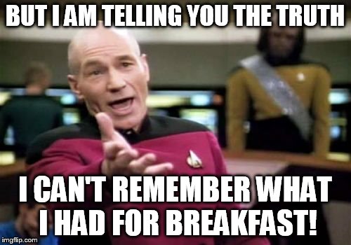 Picard Wtf Meme | BUT I AM TELLING YOU THE TRUTH I CAN'T REMEMBER WHAT I HAD FOR BREAKFAST! | image tagged in memes,picard wtf | made w/ Imgflip meme maker