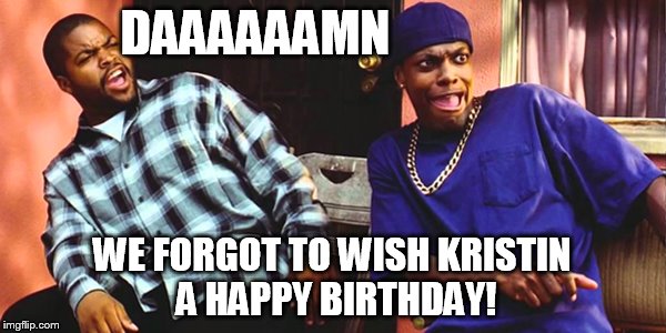 DAAAAAAMN WE FORGOT TO WISH KRISTIN A HAPPY BIRTHDAY! | image tagged in friday daaaaamn | made w/ Imgflip meme maker