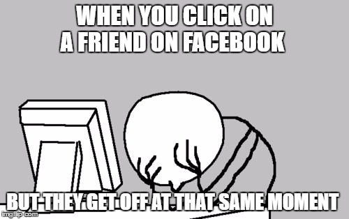 Computer Guy Facepalm Meme | WHEN YOU CLICK ON A FRIEND ON FACEBOOK; BUT THEY GET OFF AT THAT SAME MOMENT | image tagged in memes,computer guy facepalm | made w/ Imgflip meme maker