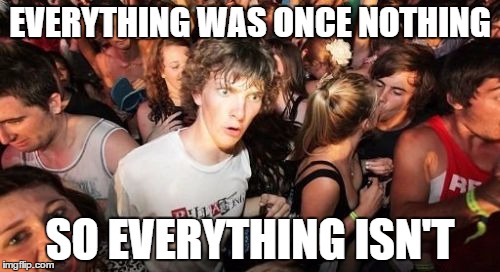 Sudden Clarity Clarence Meme | EVERYTHING WAS ONCE NOTHING; SO EVERYTHING ISN'T | image tagged in memes,sudden clarity clarence | made w/ Imgflip meme maker