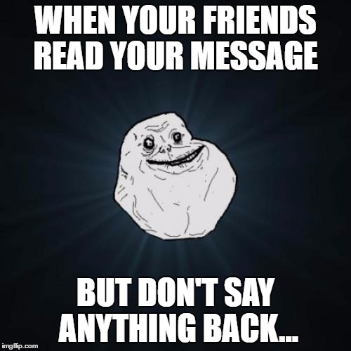 Forever Alone Meme | WHEN YOUR FRIENDS READ YOUR MESSAGE; BUT DON'T SAY ANYTHING BACK... | image tagged in memes,forever alone | made w/ Imgflip meme maker
