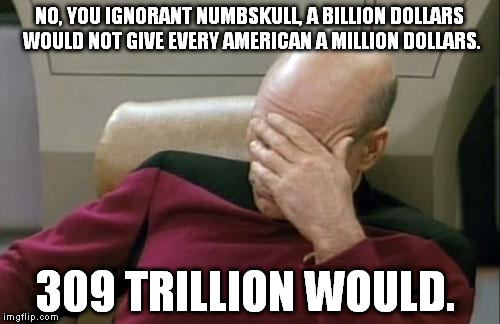 Captain Picard Facepalm | NO, YOU IGNORANT NUMBSKULL, A BILLION DOLLARS WOULD NOT GIVE EVERY AMERICAN A MILLION DOLLARS. 309 TRILLION WOULD. | image tagged in memes,captain picard facepalm | made w/ Imgflip meme maker