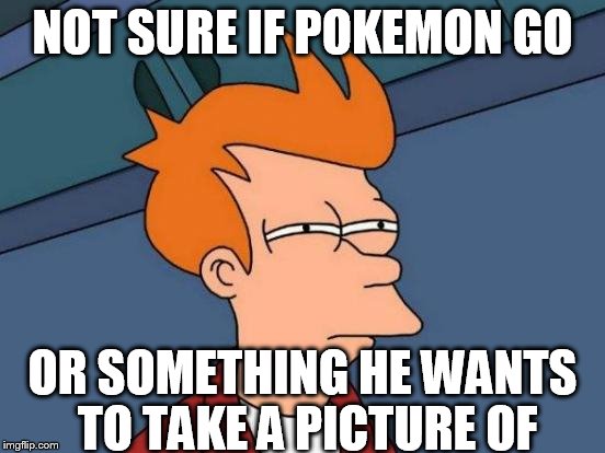 Futurama Fry Meme | NOT SURE IF POKEMON GO OR SOMETHING HE WANTS TO TAKE A PICTURE OF | image tagged in memes,futurama fry | made w/ Imgflip meme maker