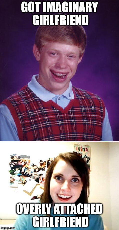 Poor Brian | GOT IMAGINARY GIRLFRIEND OVERLY ATTACHED GIRLFRIEND | image tagged in bad luck brian,overly attached girlfriend | made w/ Imgflip meme maker