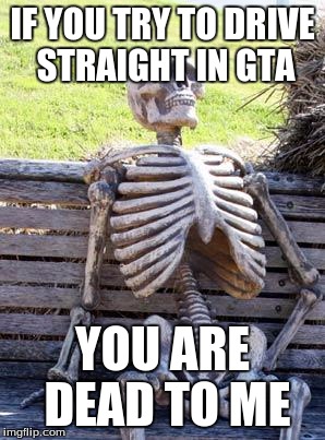 Dead | IF YOU TRY TO DRIVE STRAIGHT IN GTA; YOU ARE DEAD TO ME | image tagged in memes | made w/ Imgflip meme maker