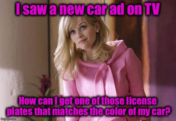 Legally Blond | I saw a new car ad on TV; How can I get one of those license plates that matches the color of my car? | image tagged in legally blond | made w/ Imgflip meme maker