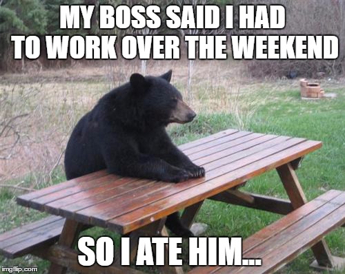 Bad Luck Bear | MY BOSS SAID I HAD TO WORK OVER THE WEEKEND; SO I ATE HIM... | image tagged in memes,bad luck bear | made w/ Imgflip meme maker