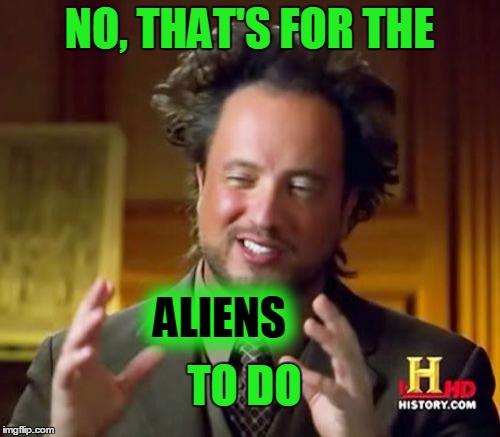 Ancient Aliens Meme | NO, THAT'S FOR THE ALIENS TO DO | image tagged in memes,ancient aliens | made w/ Imgflip meme maker