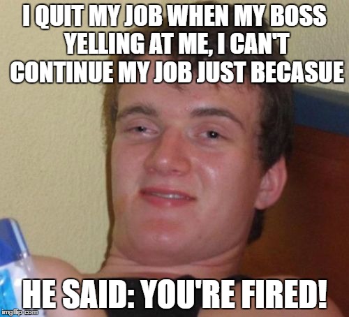 10 Guy Meme | I QUIT MY JOB WHEN MY BOSS YELLING AT ME, I CAN'T CONTINUE MY JOB JUST BECASUE; HE SAID: YOU'RE FIRED! | image tagged in memes,10 guy | made w/ Imgflip meme maker