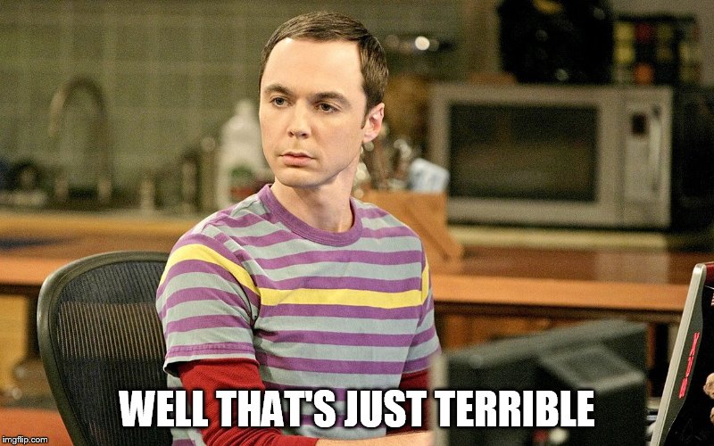 WELL THAT'S JUST TERRIBLE | image tagged in sheldon 1 | made w/ Imgflip meme maker