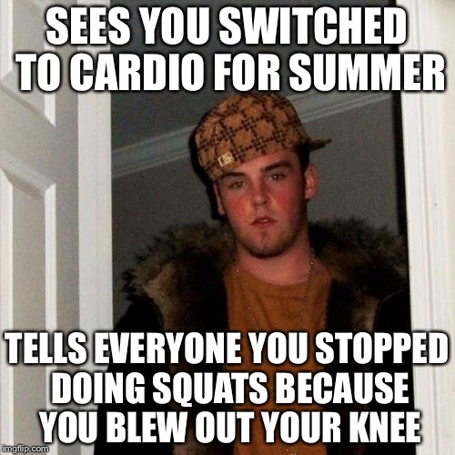 Even Though its the Same Routine Every Summer............ | SEES YOU SWITCHED TO CARDIO FOR SUMMER; TELLS EVERYONE YOU STOPPED DOING SQUATS BECAUSE YOU BLEW OUT YOUR KNEE | image tagged in memes,scumbag steve | made w/ Imgflip meme maker