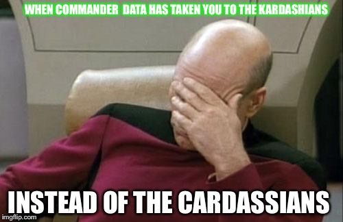 Captain Picard Facepalm | WHEN COMMANDER  DATA HAS TAKEN YOU TO THE KARDASHIANS; INSTEAD OF THE CARDASSIANS | image tagged in memes,captain picard facepalm | made w/ Imgflip meme maker