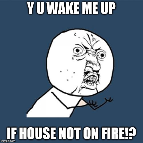 Y U No Meme | Y U WAKE ME UP IF HOUSE NOT ON FIRE!? | image tagged in memes,y u no | made w/ Imgflip meme maker
