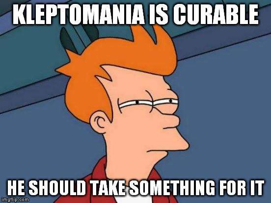 Futurama Fry Meme | KLEPTOMANIA IS CURABLE HE SHOULD TAKE SOMETHING FOR IT | image tagged in memes,futurama fry | made w/ Imgflip meme maker