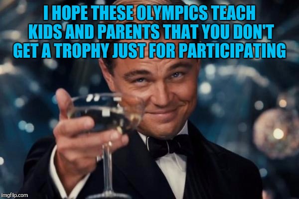 Leonardo Dicaprio Cheers | I HOPE THESE OLYMPICS TEACH KIDS AND PARENTS THAT YOU DON'T GET A TROPHY JUST FOR PARTICIPATING | image tagged in memes,leonardo dicaprio cheers | made w/ Imgflip meme maker
