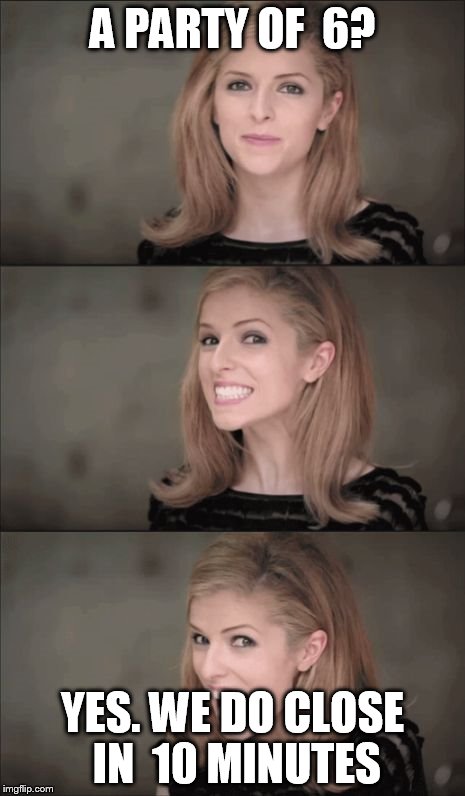 Bad Pun Anna Kendrick | A PARTY OF  6? YES. WE DO CLOSE IN  10 MINUTES | image tagged in memes,bad pun anna kendrick | made w/ Imgflip meme maker