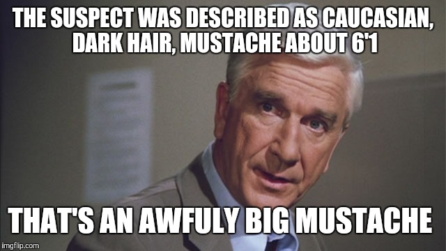 Frank drebin | THE SUSPECT WAS DESCRIBED AS CAUCASIAN, DARK HAIR, MUSTACHE ABOUT 6'1; THAT'S AN AWFULY BIG MUSTACHE | image tagged in naked gun | made w/ Imgflip meme maker