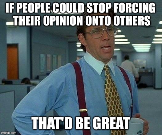 That Would Be Great Meme | IF PEOPLE COULD STOP FORCING THEIR OPINION ONTO OTHERS; THAT'D BE GREAT | image tagged in memes,that would be great | made w/ Imgflip meme maker