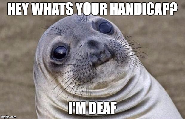 Awkward Moment Sealion Meme | HEY WHATS YOUR HANDICAP? I'M DEAF | image tagged in memes,awkward moment sealion,AdviceAnimals | made w/ Imgflip meme maker