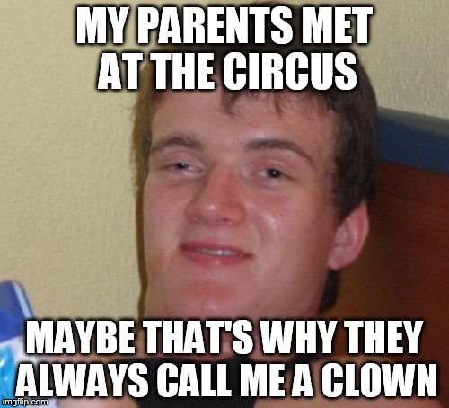 10 Guy Meme | MY PARENTS MET AT THE CIRCUS MAYBE THAT'S WHY THEY ALWAYS CALL ME A CLOWN | image tagged in memes,10 guy | made w/ Imgflip meme maker