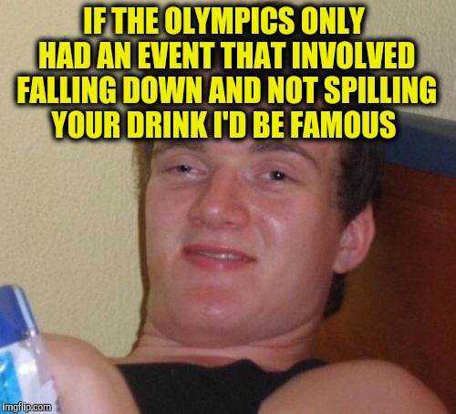 10 Guy Meme | IF THE OLYMPICS ONLY HAD AN EVENT THAT INVOLVED FALLING DOWN AND NOT SPILLING YOUR DRINK I'D BE FAMOUS | image tagged in memes,10 guy | made w/ Imgflip meme maker