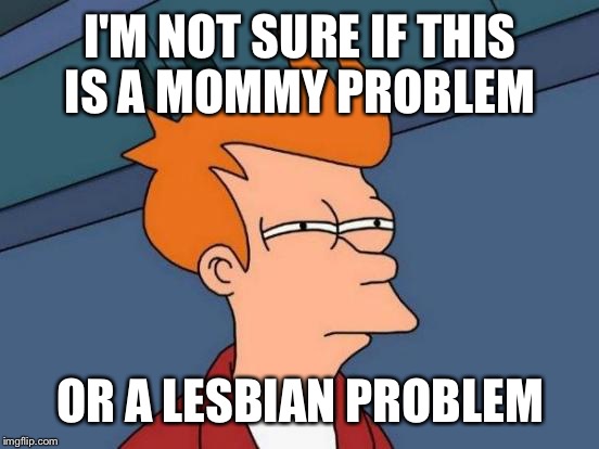 Futurama Fry Meme | I'M NOT SURE IF THIS IS A MOMMY PROBLEM OR A LESBIAN PROBLEM | image tagged in memes,futurama fry | made w/ Imgflip meme maker