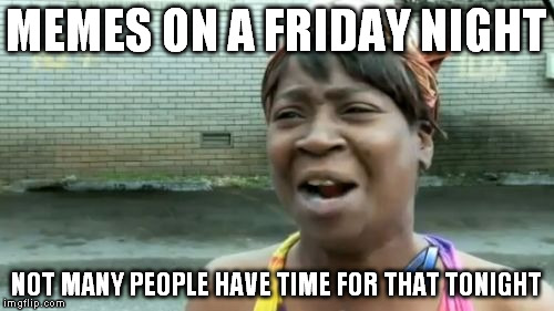 Ain't Nobody Got Time For That Meme | MEMES ON A FRIDAY NIGHT NOT MANY PEOPLE HAVE TIME FOR THAT TONIGHT | image tagged in memes,aint nobody got time for that | made w/ Imgflip meme maker