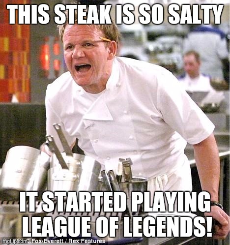 LOL steak | THIS STEAK IS SO SALTY; IT STARTED PLAYING LEAGUE OF LEGENDS! | image tagged in memes,chef gordon ramsay,league of legends,salty | made w/ Imgflip meme maker