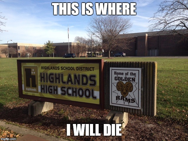 Highlands High School :( | THIS IS WHERE; I WILL DIE | image tagged in highlands high school | made w/ Imgflip meme maker