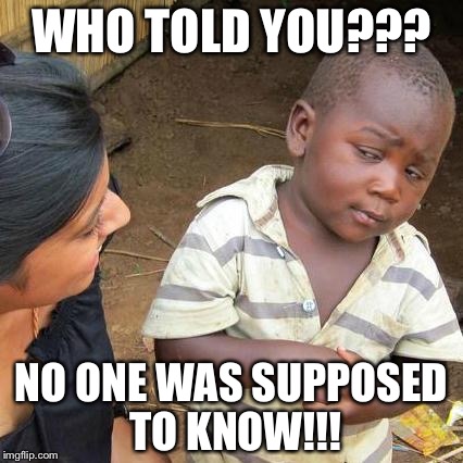 Third World Skeptical Kid | WHO TOLD YOU??? NO ONE WAS SUPPOSED TO KNOW!!! | image tagged in memes,third world skeptical kid | made w/ Imgflip meme maker